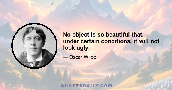 No object is so beautiful that, under certain conditions, it will not look ugly.