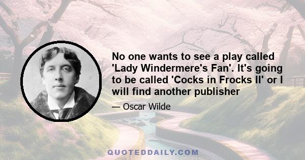 No one wants to see a play called 'Lady Windermere's Fan'. It's going to be called 'Cocks in Frocks II' or I will find another publisher