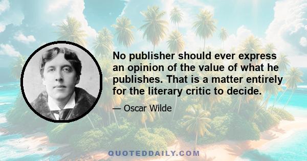 No publisher should ever express an opinion of the value of what he publishes. That is a matter entirely for the literary critic to decide.