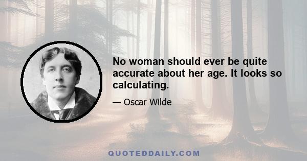 No woman should ever be quite accurate about her age. It looks so calculating.