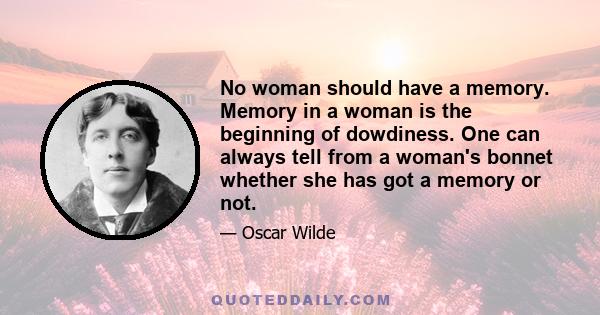 No woman should have a memory. Memory in a woman is the beginning of dowdiness. One can always tell from a woman's bonnet whether she has got a memory or not.