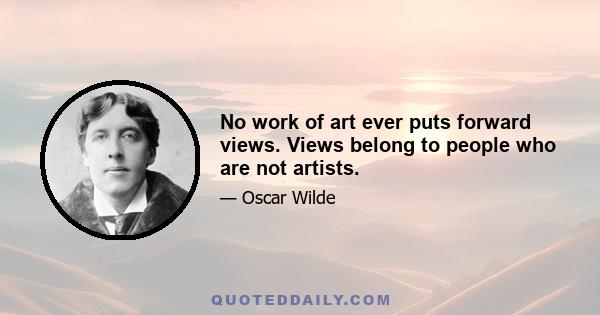 No work of art ever puts forward views. Views belong to people who are not artists.