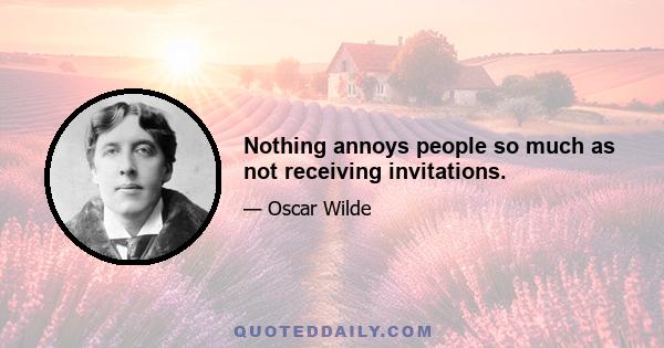 Nothing annoys people so much as not receiving invitations.