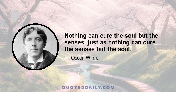 Nothing can cure the soul but the senses, just as nothing can cure the senses but the soul.