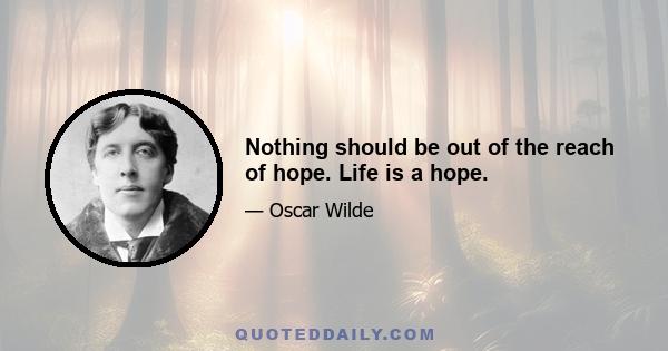 Nothing should be out of the reach of hope. Life is a hope.