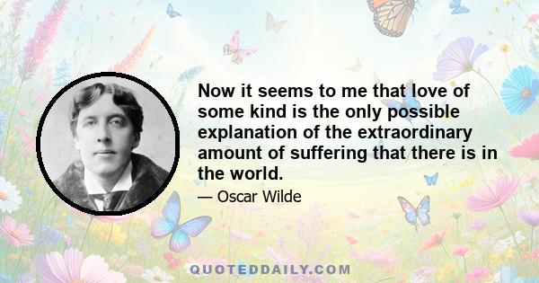 Now it seems to me that love of some kind is the only possible explanation of the extraordinary amount of suffering that there is in the world.