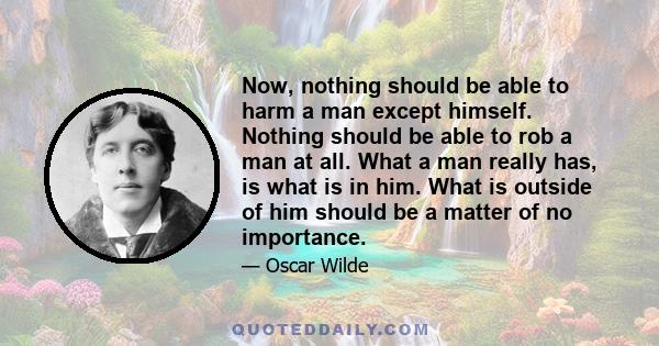 Now, nothing should be able to harm a man except himself. Nothing should be able to rob a man at all. What a man really has, is what is in him. What is outside of him should be a matter of no importance.