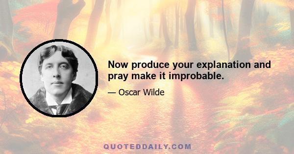 Now produce your explanation and pray make it improbable.