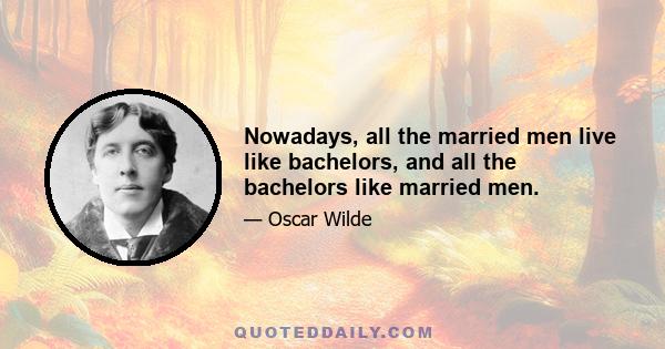 Nowadays, all the married men live like bachelors, and all the bachelors like married men.