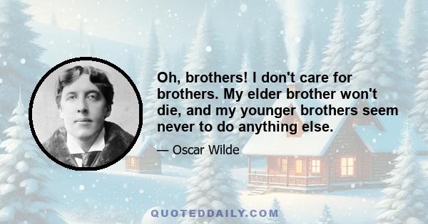 Oh, brothers! I don't care for brothers. My elder brother won't die, and my younger brothers seem never to do anything else.