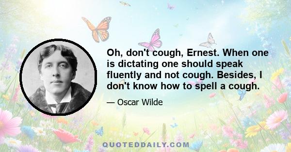 Oh, don't cough, Ernest. When one is dictating one should speak fluently and not cough. Besides, I don't know how to spell a cough.