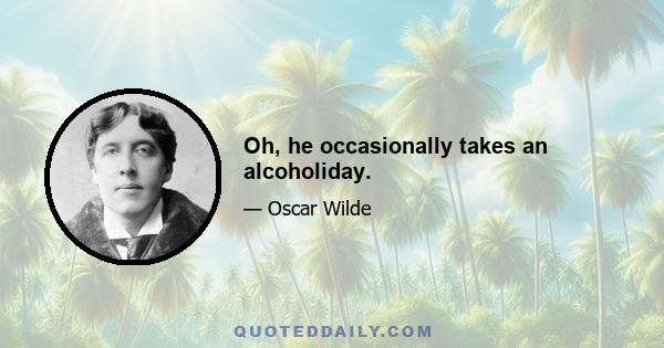 Oh, he occasionally takes an alcoholiday.