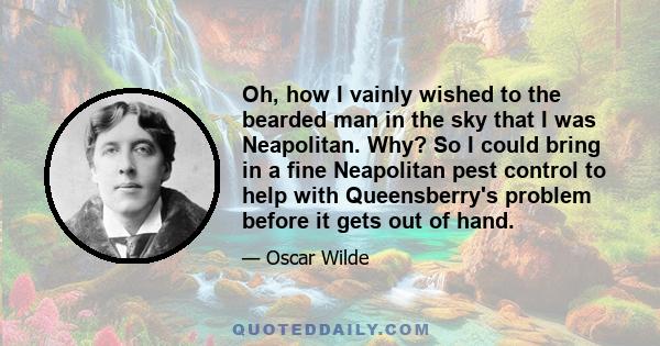 Oh, how I vainly wished to the bearded man in the sky that I was Neapolitan. Why? So I could bring in a fine Neapolitan pest control to help with Queensberry's problem before it gets out of hand.