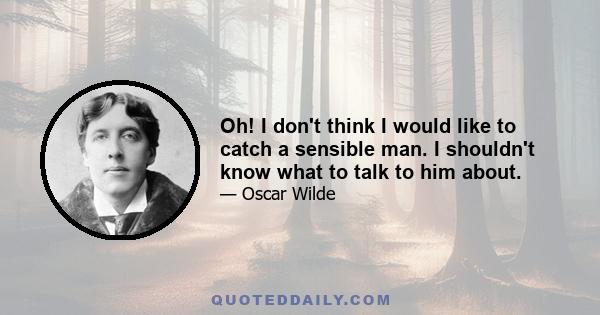 Oh! I don't think I would like to catch a sensible man. I shouldn't know what to talk to him about.