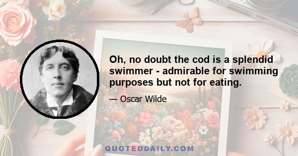 Oh, no doubt the cod is a splendid swimmer - admirable for swimming purposes but not for eating.