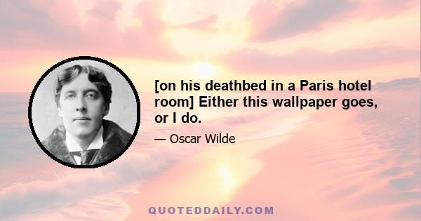 [on his deathbed in a Paris hotel room] Either this wallpaper goes, or I do.