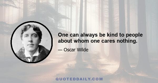 One can always be kind to people about whom one cares nothing.