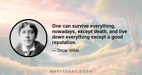 One can survive everything, nowadays, except death, and live down everything except a good reputation.