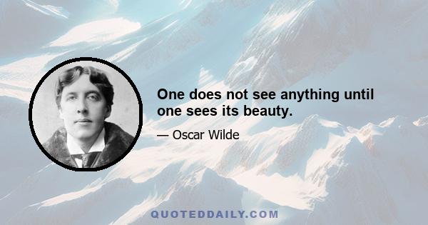 One does not see anything until one sees its beauty.