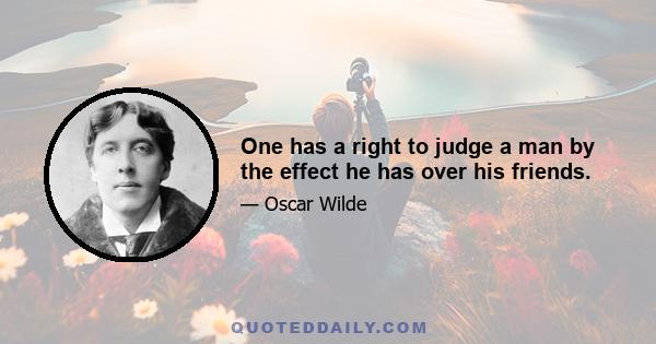 One has a right to judge a man by the effect he has over his friends.