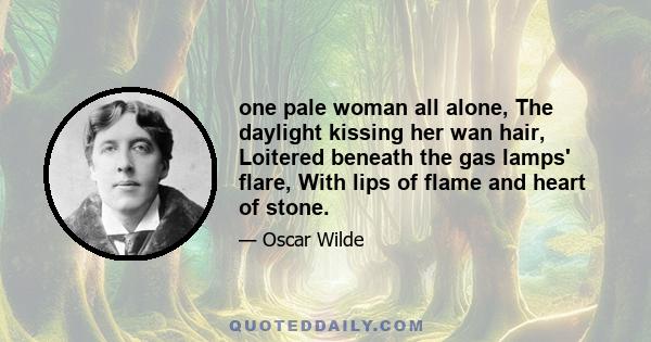 one pale woman all alone, The daylight kissing her wan hair, Loitered beneath the gas lamps' flare, With lips of flame and heart of stone.