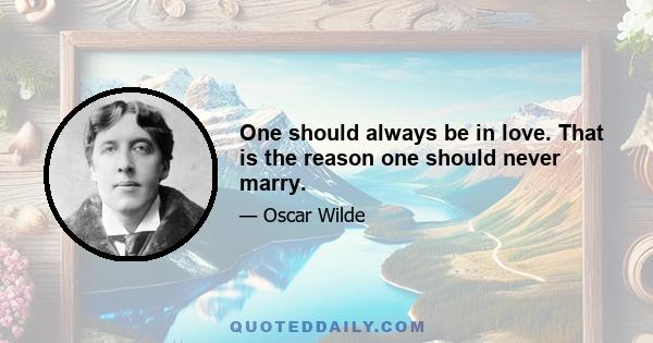 One should always be in love. That is the reason one should never marry.