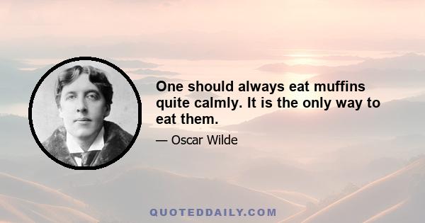 One should always eat muffins quite calmly. It is the only way to eat them.