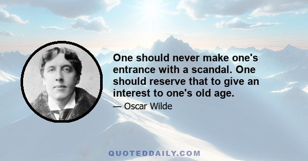 One should never make one's entrance with a scandal. One should reserve that to give an interest to one's old age.