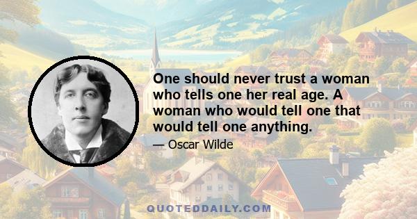 One should never trust a woman who tells one her real age. A woman who would tell one that would tell one anything.