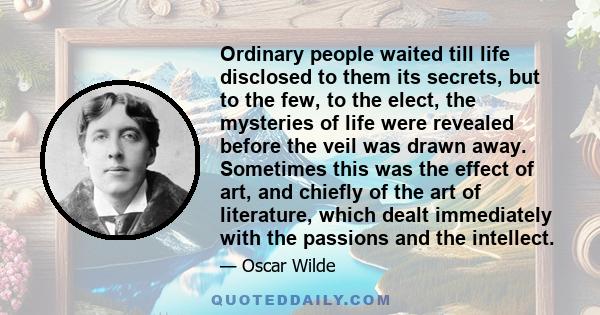 Ordinary people waited till life disclosed to them its secrets, but to the few, to the elect, the mysteries of life were revealed before the veil was drawn away. Sometimes this was the effect of art, and chiefly of the