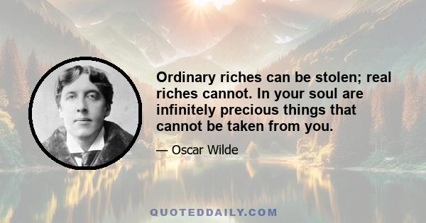 Ordinary riches can be stolen; real riches cannot. In your soul are infinitely precious things that cannot be taken from you.