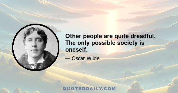 Other people are quite dreadful. The only possible society is oneself.