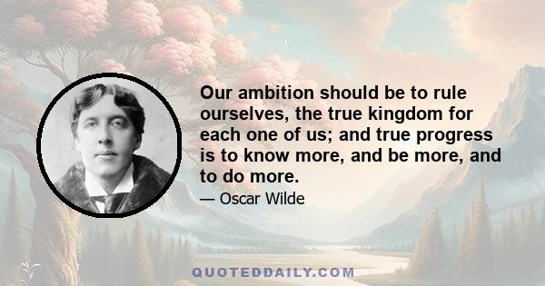 Our ambition should be to rule ourselves, the true kingdom for each one of us; and true progress is to know more, and be more, and to do more.