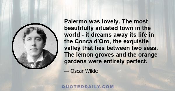 Palermo was lovely. The most beautifully situated town in the world - it dreams away its life in the Conca d'Oro, the exquisite valley that lies between two seas. The lemon groves and the orange gardens were entirely