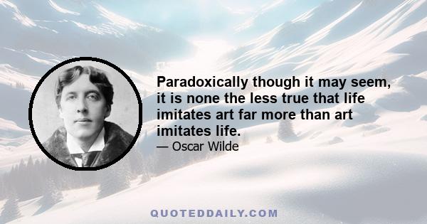 Paradoxically though it may seem, it is none the less true that life imitates art far more than art imitates life.