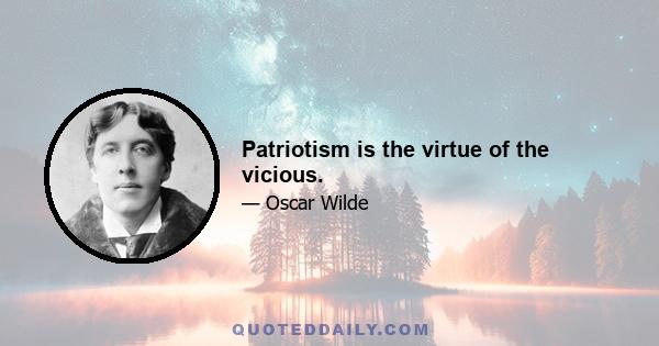 Patriotism is the virtue of the vicious.