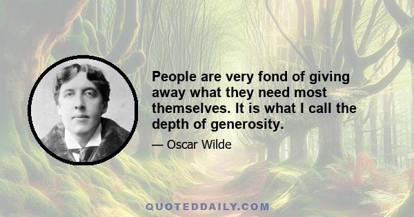 People are very fond of giving away what they need most themselves. It is what I call the depth of generosity.