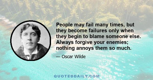 People may fail many times, but they become failures only when they begin to blame someone else. Always forgive your enemies; nothing annoys them so much.