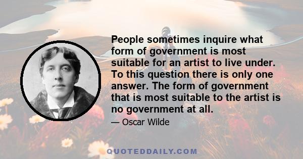 People sometimes inquire what form of government is most suitable for an artist to live under. To this question there is only one answer. The form of government that is most suitable to the artist is no government at