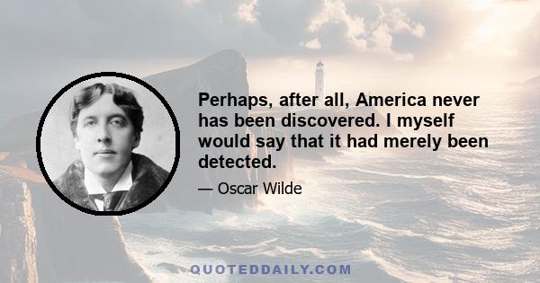 Perhaps, after all, America never has been discovered. I myself would say that it had merely been detected.