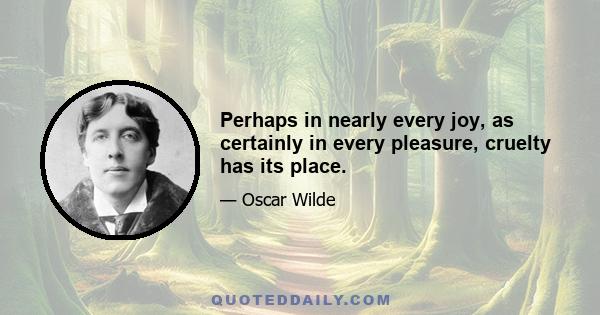 Perhaps in nearly every joy, as certainly in every pleasure, cruelty has its place.