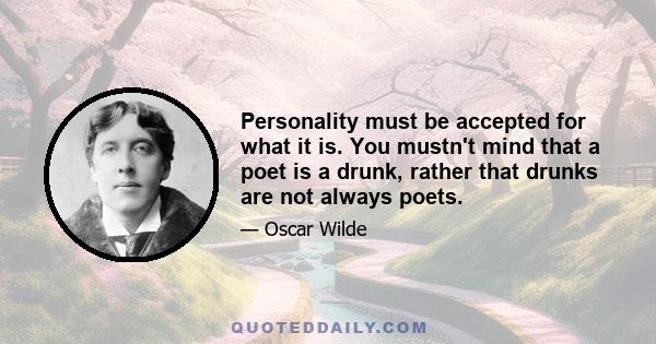 Personality must be accepted for what it is. You mustn't mind that a poet is a drunk, rather that drunks are not always poets.