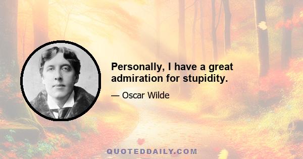 Personally, I have a great admiration for stupidity.