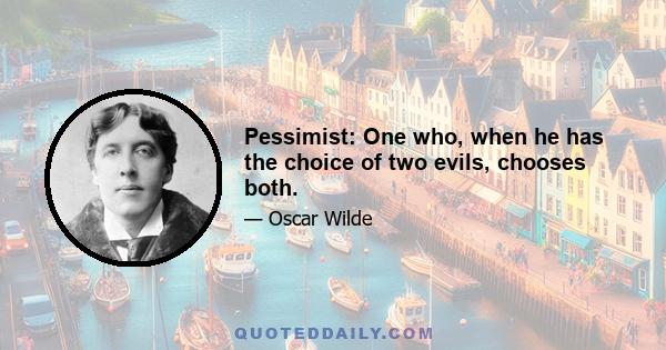 Pessimist: One who, when he has the choice of two evils, chooses both.