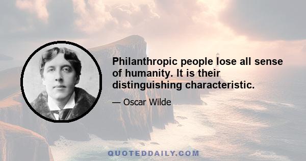 Philanthropic people lose all sense of humanity. It is their distinguishing characteristic.