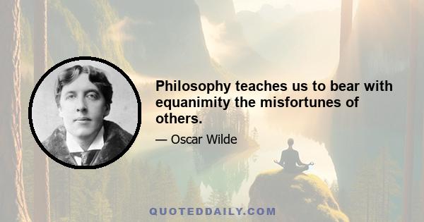 Philosophy teaches us to bear with equanimity the misfortunes of others.