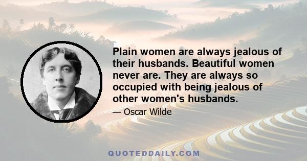 Plain women are always jealous of their husbands. Beautiful women never are. They are always so occupied with being jealous of other women's husbands.