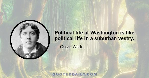 Political life at Washington is like political life in a suburban vestry.