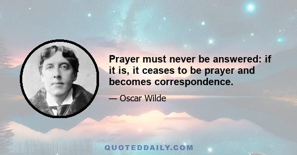 Prayer must never be answered: if it is, it ceases to be prayer and becomes correspondence.