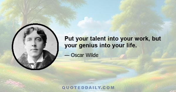 Put your talent into your work, but your genius into your life.